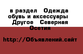  в раздел : Одежда, обувь и аксессуары » Другое . Северная Осетия